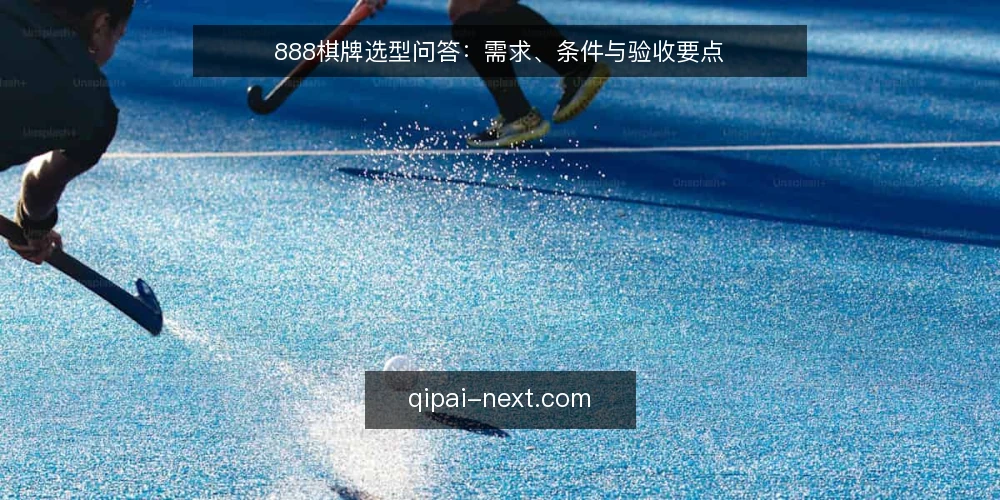 888棋牌选型问答:需求、条件与验收要点 — 888棋牌选型前需要明确哪些需求? 配图