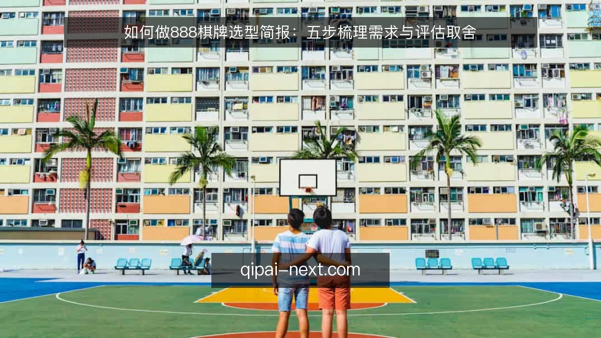 如何做888棋牌选型简报:五步梳理需求与评估取舍