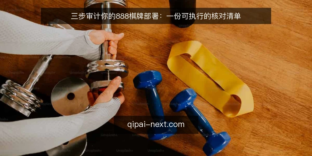 三步审计你的888棋牌部署:一份可执行的核对清单 — 为什么现在做一次部署审计 配图